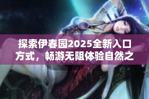探索伊春园2025全新入口方式，畅游无阻体验自然之美