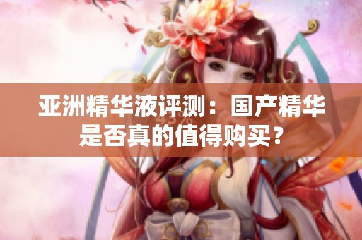 亚洲精华液评测：国产精华是否真的值得购买？