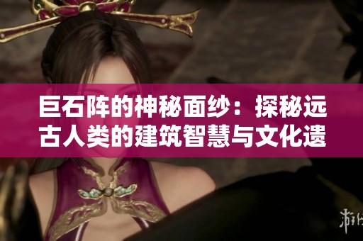 巨石阵的神秘面纱：探秘远古人类的建筑智慧与文化遗产