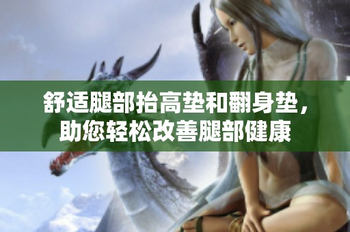 舒适腿部抬高垫和翻身垫，助您轻松改善腿部健康