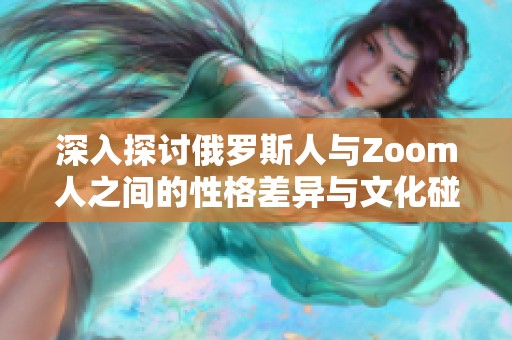 深入探讨俄罗斯人与Zoom人之间的性格差异与文化碰撞