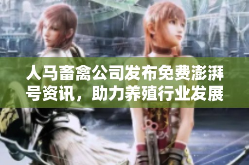 人马畜禽公司发布免费澎湃号资讯，助力养殖行业发展