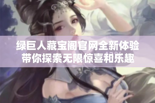 绿巨人藏宝阁官网全新体验带你探索无限惊喜和乐趣
