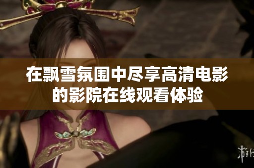 在飘雪氛围中尽享高清电影的影院在线观看体验