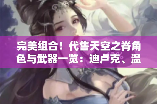 完美组合！代售天空之脊角色与武器一览：迪卢克、温迪、胡桃等