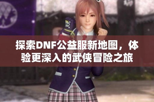 探索DNF公益服新地图，体验更深入的武侠冒险之旅
