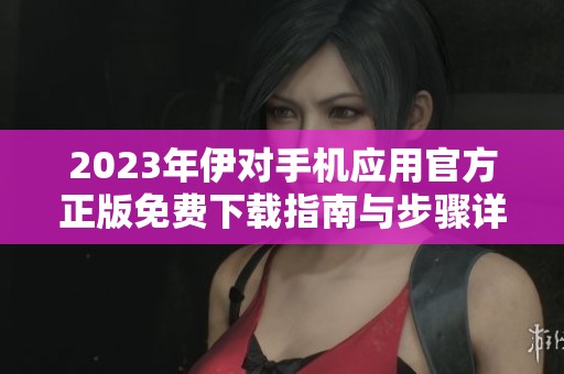 2023年伊对手机应用官方正版免费下载指南与步骤详解