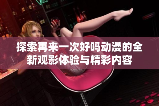 探索再来一次好吗动漫的全新观影体验与精彩内容