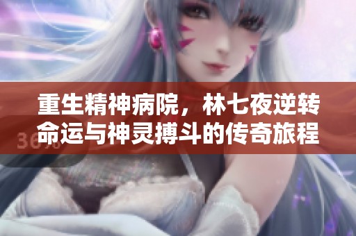 重生精神病院，林七夜逆转命运与神灵搏斗的传奇旅程
