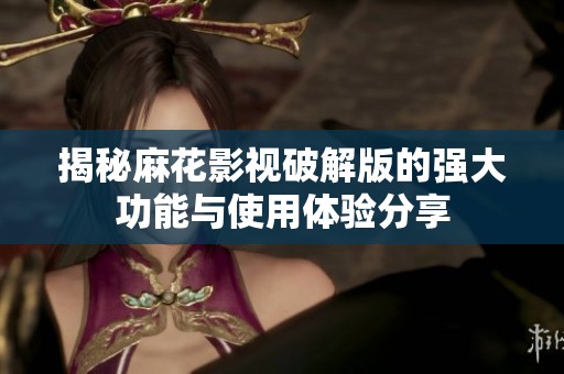 揭秘麻花影视破解版的强大功能与使用体验分享