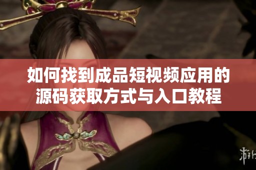 如何找到成品短视频应用的源码获取方式与入口教程