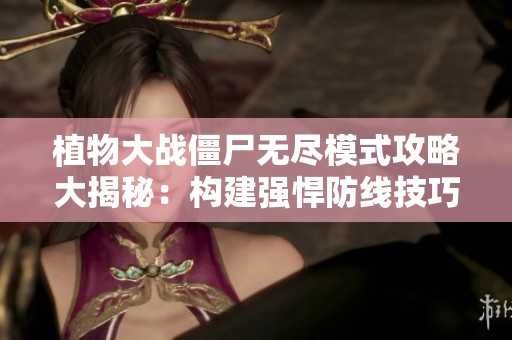 植物大战僵尸无尽模式攻略大揭秘：构建强悍防线技巧分享