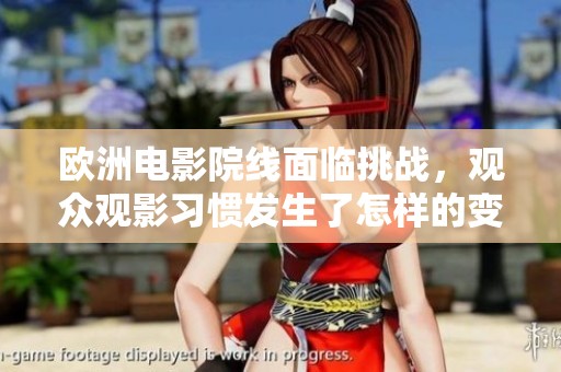 欧洲电影院线面临挑战，观众观影习惯发生了怎样的变化？