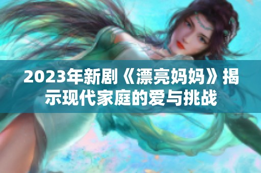 2023年新剧《漂亮妈妈》揭示现代家庭的爱与挑战