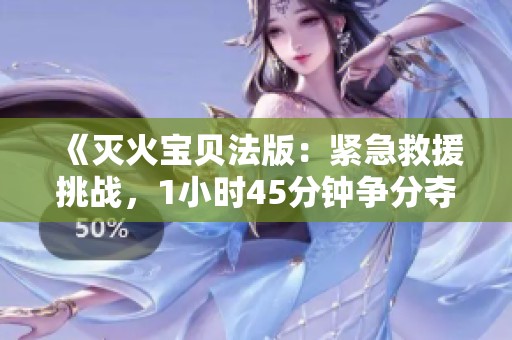 《灭火宝贝法版：紧急救援挑战，1小时45分钟争分夺秒》
