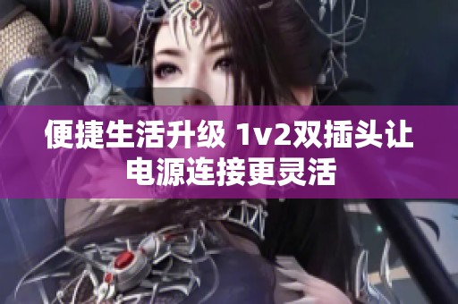 便捷生活升级 1v2双插头让电源连接更灵活