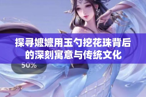 探寻嬷嬷用玉勺挖花珠背后的深刻寓意与传统文化