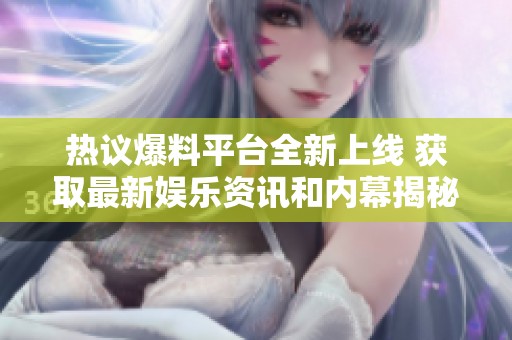 热议爆料平台全新上线 获取最新娱乐资讯和内幕揭秘