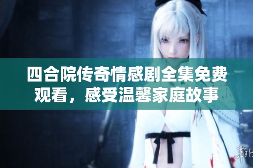 四合院传奇情感剧全集免费观看，感受温馨家庭故事