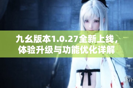 九幺版本1.0.27全新上线，体验升级与功能优化详解