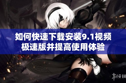 如何快速下载安装9.1视频极速版并提高使用体验