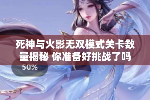 死神与火影无双模式关卡数量揭秘 你准备好挑战了吗