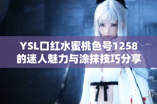 YSL口红水蜜桃色号1258的迷人魅力与涂抹技巧分享