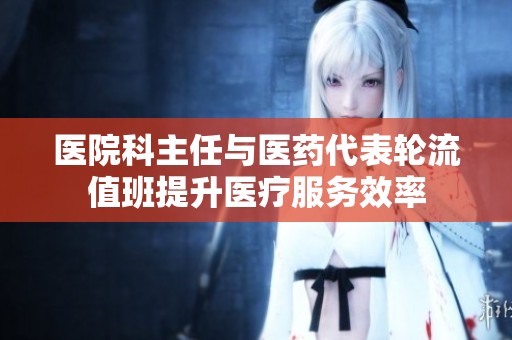 医院科主任与医药代表轮流值班提升医疗服务效率