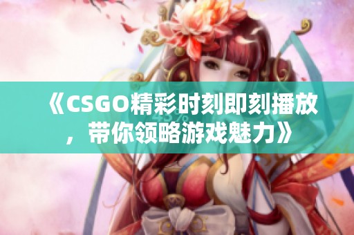 《CSGO精彩时刻即刻播放，带你领略游戏魅力》