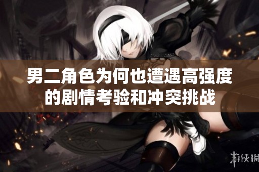 男二角色为何也遭遇高强度的剧情考验和冲突挑战