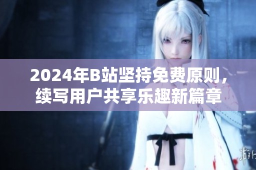2024年B站坚持免费原则，续写用户共享乐趣新篇章