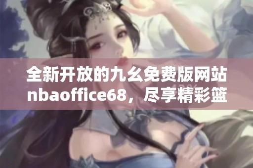 全新开放的九幺免费版网站nbaoffice68，尽享精彩篮球内容