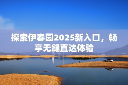 探索伊春园2025新入口，畅享无缝直达体验