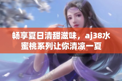 畅享夏日清甜滋味，aj38水蜜桃系列让你清凉一夏