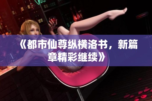 《都市仙尊纵横洛书，新篇章精彩继续》