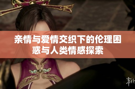 亲情与爱情交织下的伦理困惑与人类情感探索