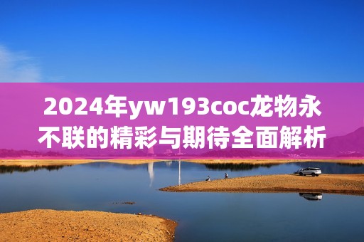 2024年yw193coc龙物永不联的精彩与期待全面解析
