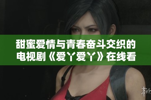 甜蜜爱情与青春奋斗交织的电视剧《爱丫爱丫》在线看尽情追剧
