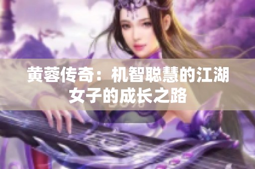 黄蓉传奇：机智聪慧的江湖女子的成长之路