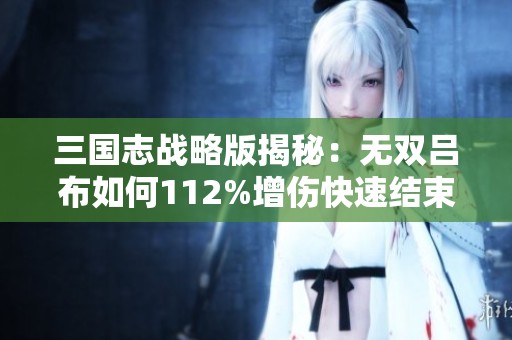 三国志战略版揭秘：无双吕布如何112%增伤快速结束战斗