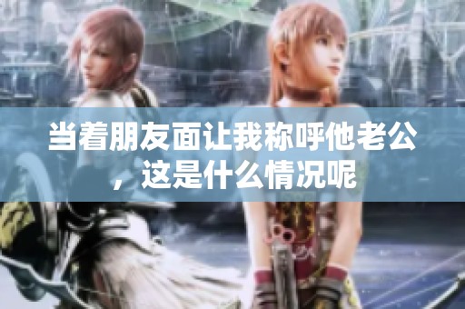 当着朋友面让我称呼他老公，这是什么情况呢