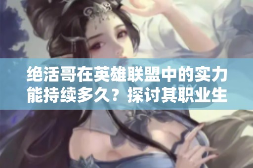 绝活哥在英雄联盟中的实力能持续多久？探讨其职业生涯的可能性与挑战