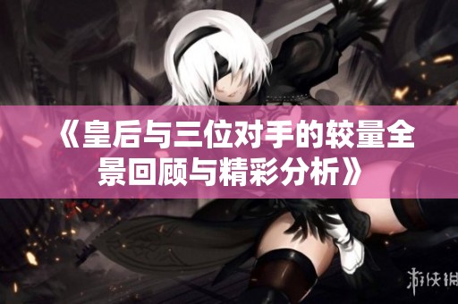 《皇后与三位对手的较量全景回顾与精彩分析》