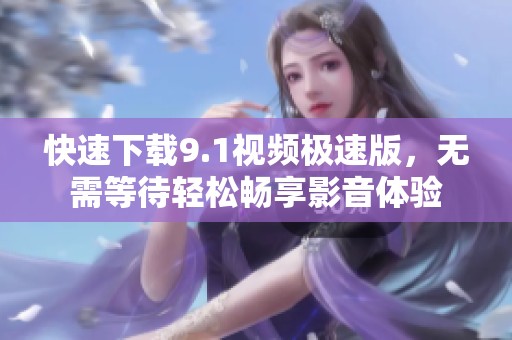 快速下载9.1视频极速版，无需等待轻松畅享影音体验