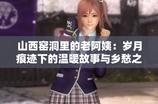 山西窑洞里的老阿姨：岁月痕迹下的温暖故事与乡愁之旅