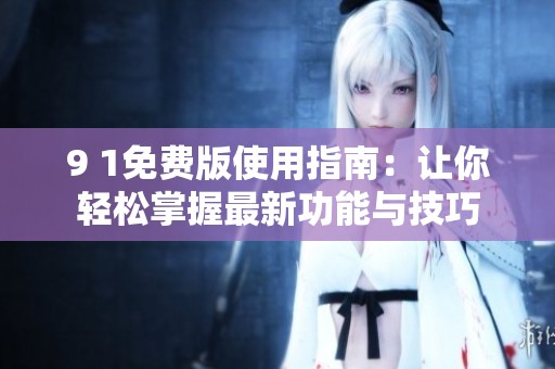 9 1免费版使用指南：让你轻松掌握最新功能与技巧