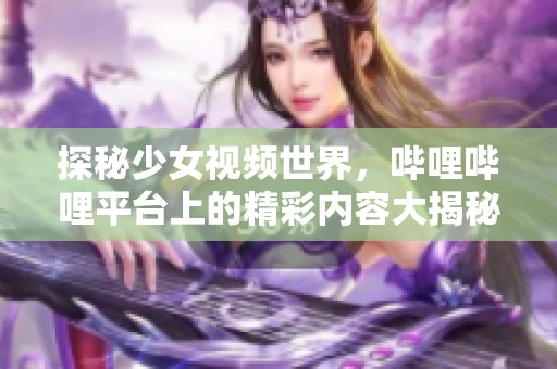探秘少女视频世界，哔哩哔哩平台上的精彩内容大揭秘