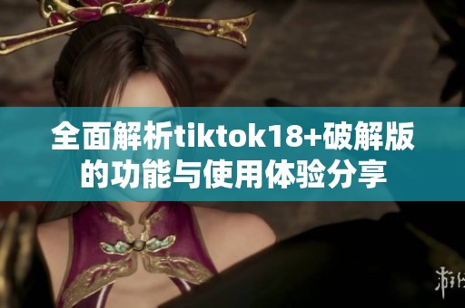全面解析tiktok18+破解版的功能与使用体验分享