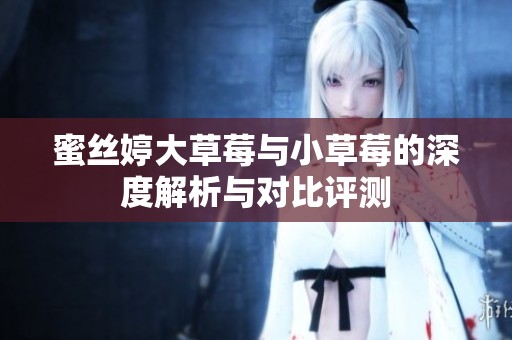 蜜丝婷大草莓与小草莓的深度解析与对比评测