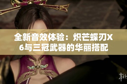 全新音效体验：炽芒蝶刃X6与三冠武器的华丽搭配